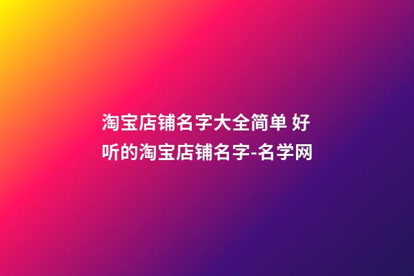 淘宝店铺名字大全简单 好听的淘宝店铺名字-名学网-第1张-店铺起名-玄机派